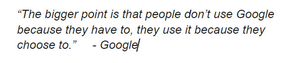 "The bigger point is that people, don't use Google because, they have to, they use it because they choose to. " - Google